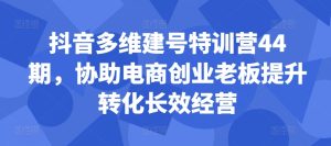抖音多维建号特训营44期，协助电商创业老板提升转化长效经营-比钱轻创