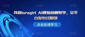 抖音loragirl AI颜值赛道教学，全平台发布过原创-比钱轻创