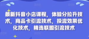 最新抖音小店课程，体验分拉升技术，商品卡引流技术，投流效果优化技术，精选联盟引流技术-比钱轻创
