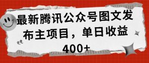 最新腾讯公众号图文发布项目，单日收益400+【揭秘】-比钱轻创
