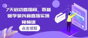 7天启动直播间，零基础学做抖音直播实操视频课-比钱轻创