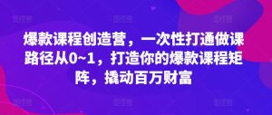 爆款课程创造营，​一次性打通做课路径从0~1，打造你的爆款课程矩阵，撬动百万财富-比钱轻创