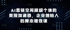 AI思链空间超级个体的变现加速器,企业创始人的降本增效课-比钱轻创