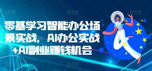 零基学习智能办公场景实战，AI办公实战+AI副业赚钱机会-比钱轻创