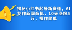 揭秘小红书起号新赛道，AI制作新闻商机，10天涨粉1万，操作简单-比钱轻创