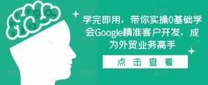 学完即用，带你实操0基础学会Google精准客户开发，成为外贸业务高手-比钱轻创