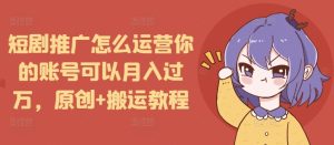 短剧推广怎么运营你的账号可以月入过万，原创+搬运教程-比钱轻创