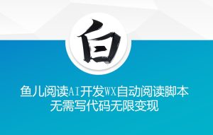 ‘鱼儿阅读’利用AI无需写代码开发自动微信自动阅读脚本无限变现【揭秘】-比钱轻创