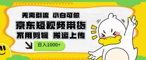 无需引流，小白可做，京东短现频带货，不用剪辑，搬运上传，日入1k【揭秘】-比钱轻创