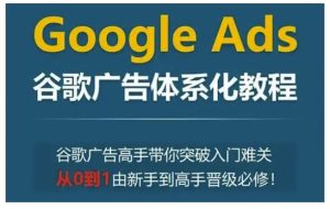 Google Ads谷歌广告体系化教程，谷歌广告高手带你突破入门难关，从0到1由新手到高手晋级必修-比钱轻创