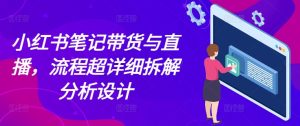 小红书笔记带货与直播，流程超详细拆解分析设计-比钱轻创