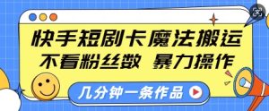 快手短剧卡魔法搬运,不看粉丝数,暴力操作,几分钟一条作品,小白也能快速上手-比钱轻创