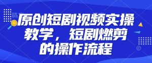 原创短剧视频实操教学,短剧燃剪的操作流程-比钱轻创