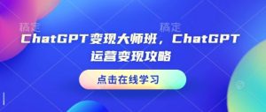 ChatGPT变现大师班，ChatGPT运营变现攻略-比钱轻创