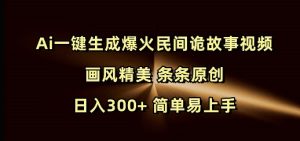Ai一键生成爆火民间诡故事视频 画风精美 条条原创 日入300+ 简单易上手-比钱轻创