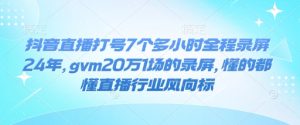 抖音直播打号7个多小时全程录屏24年,gvm20万1场的录屏,懂的都懂直播行业风向标-比钱轻创
