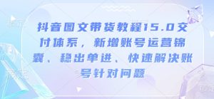 抖音图文带货教程15.0交付体系，新增账号运营锦囊、稳出单进、快速解决账号针对问题-比钱轻创