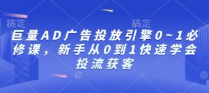 巨量AD广告投放引擎0~1必修课，新手从0到1快速学会投流获客-比钱轻创