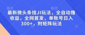 最新微头条挂JI玩法，全自动撸收益，全网首发，单账号日入300+，附矩阵玩法【揭秘】-比钱轻创