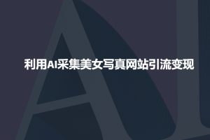 利用AI采集美女写真网站引流变现,引流嘎嘎的-比钱轻创