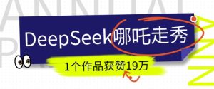 DeepSeek做抖音爆火的AI哪吒走秀视频,1个作品获赞19万+,我教你怎么做-比钱轻创