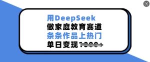 用DeepSeek做家庭教育赛道，条条作品上热门，单日变现多张-比钱轻创