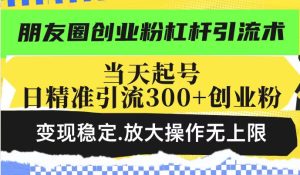 朋友圈创业粉杠杆引流术，当天起号日精准引流300+创业粉，变现稳定，放大操作无上限-比钱轻创