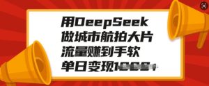 用DeepSeek做城市航拍大片,流量赚到手软,单日变现多张-比钱轻创