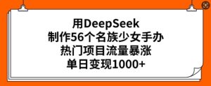 用DeepSeek制作56个名族少女手办，热门项目流量暴涨，单日变现多张-比钱轻创