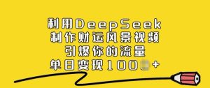 利用DeepSeek制作财运风景视频,引爆你的流量,单日变现多张-比钱轻创