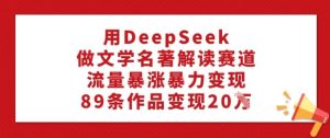 用DeepSeek做文学名著解读赛道，流量暴涨暴力变现，89条作品变现20W-比钱轻创