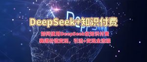 如何使用DeepSeek在知识付费赛道价值变现,引流+变现全流程-比钱轻创