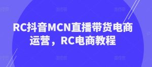 RC抖音MCN直播带货电商运营，RC电商教程-比钱轻创
