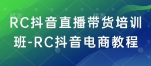 RC抖音直播带货培训班-RC抖音电商教程-比钱轻创