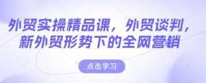 外贸实操精品课，外贸谈判，新外贸形势下的全网营销-比钱轻创