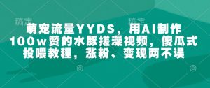 萌宠流量YYDS,用AI制作100w赞的水豚搓澡视频,傻瓜式投喂教程,涨粉、变现两不误-比钱轻创