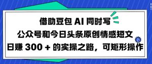 借助豆包AI同时写公众号和今日头条原创情感短文日入3张的实操之路，可矩形操作-比钱轻创
