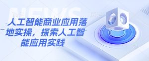 人工智能商业应用落地实操,探索人工智能应用实践-比钱轻创