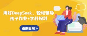 用好DeepSeek，轻松辅导孩子作业+学科规划-比钱轻创