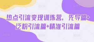 热点引流变现训练营，先导篇+泛粉引流篇+精准引流篇-比钱轻创