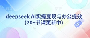deepseek AI实操变现与办公提效(20+节课更新中)-比钱轻创