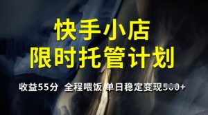 快手小店限时托管计划，收益55分，全程喂饭，单日稳定变现5张【揭秘】-比钱轻创