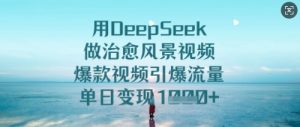用DeepSeek做治愈风景视频，爆款视频引爆流量，单日变现多张-比钱轻创