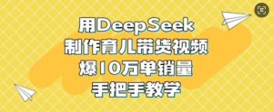 用DeepSeek制作育儿带货视频，爆10W单销量，手把手教学-比钱轻创