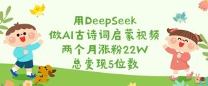 用DeepSeek做AI古诗词启蒙视频,两个月涨粉22W,总变现5位数-比钱轻创