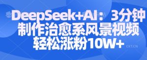 Deepseek+AI: 3分钟制作治愈系风景视频轻松涨粉10W-比钱轻创