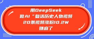 用DeepSeek做AI“复活历史人物”视频，20条视频涨粉10.2W，挣麻了-比钱轻创