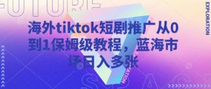海外tiktok短剧推广从0到1保姆级教程，蓝海市场日入多张-比钱轻创