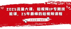 2025流量大课：短视频IP专题技能课，25年最棒的短视频课程-比钱轻创
