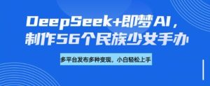 DeepSeek+即梦AI，制作56个民族少女手办，附详细教程+变现方向-比钱轻创